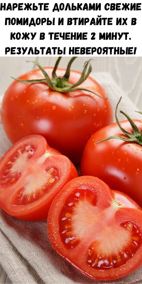 Нарежьте дольками свежие помидоры и втирайте их в кожу в течение 2 минут. Результаты невероятные!