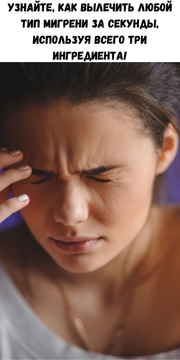 Узнайте, как вылечить любой тип мигрени за секунды, используя всего три ингредиента!
